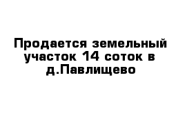 Продается земельный участок 14 соток в д.Павлищево